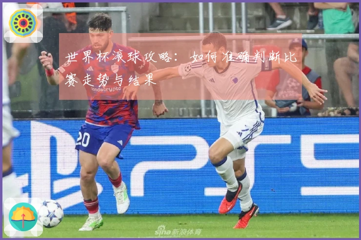 世界杯滚球攻略：如何准确判断比赛走势与结果