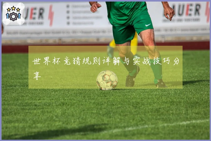 世界杯竞猜规则详解与实战技巧分享