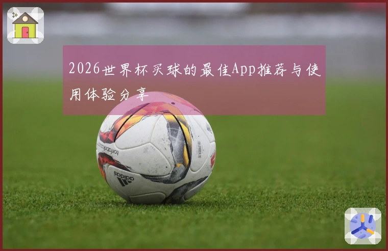 2026世界杯买球的最佳App推荐与使用体验分享