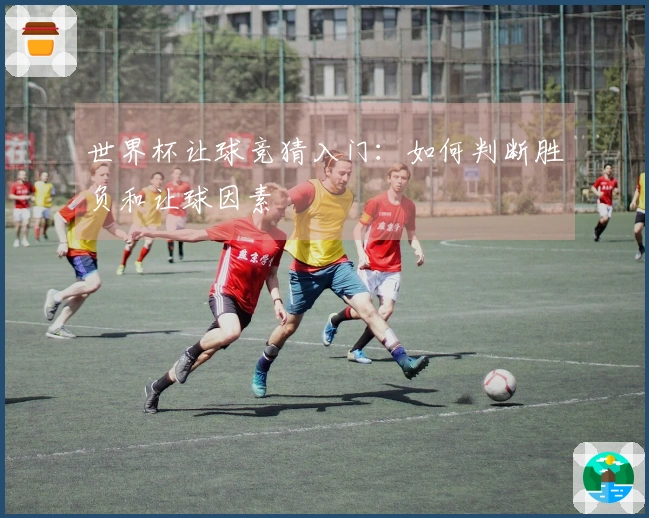 世界杯让球竞猜入门：如何判断胜负和让球因素