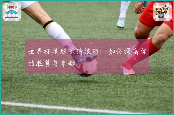 世界杯滚球竞猜技巧：如何提高你的胜算与乐趣