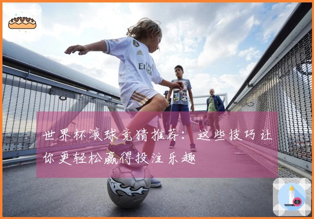 世界杯滚球竞猜推荐：这些技巧让你更轻松赢得投注乐趣