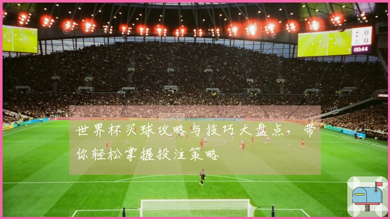 世界杯买球攻略与技巧大盘点，带你轻松掌握投注策略