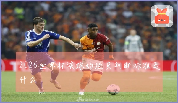2026世界杯滚球的胜负判断标准是什么