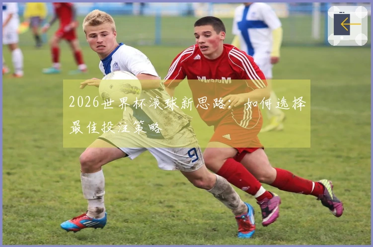2026世界杯滚球新思路:如何选择最佳投注策略