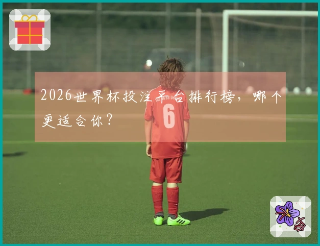 2026世界杯投注平台排行榜，哪个更适合你？