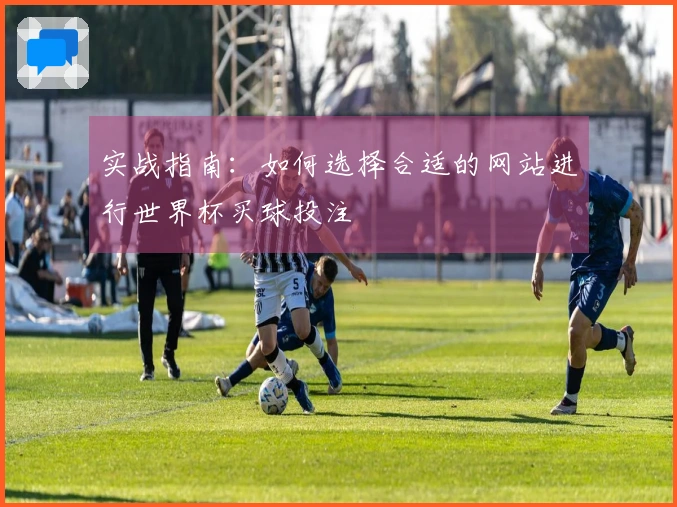 实战指南：如何选择合适的网站进行世界杯买球投注