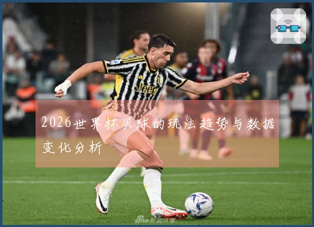 2026世界杯买球的玩法趋势与数据变化分析