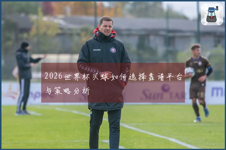 2026世界杯买球如何选择靠谱平台与策略分析