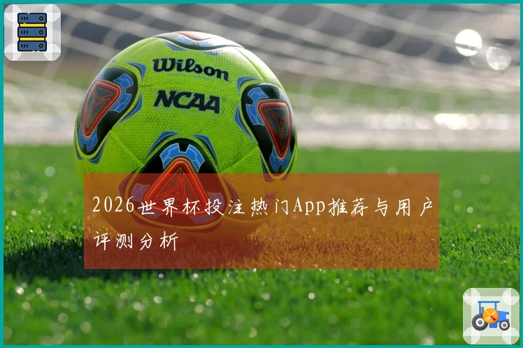 2026世界杯投注热门App推荐与用户评测分析
