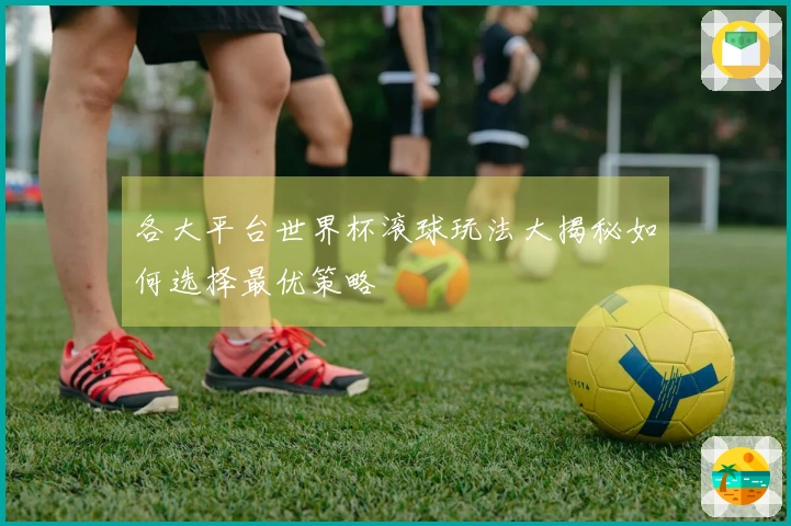 各大平台世界杯滚球玩法大揭秘如何选择最优策略