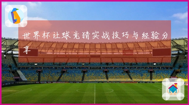世界杯让球竞猜实战技巧与经验分享