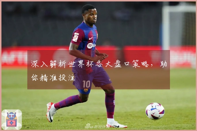 深入解析世界杯各大盘口策略，助你精准投注