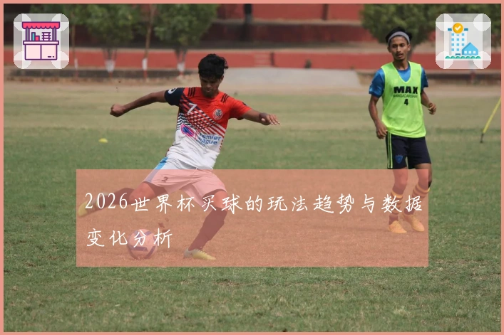 2026世界杯买球的玩法趋势与数据变化分析