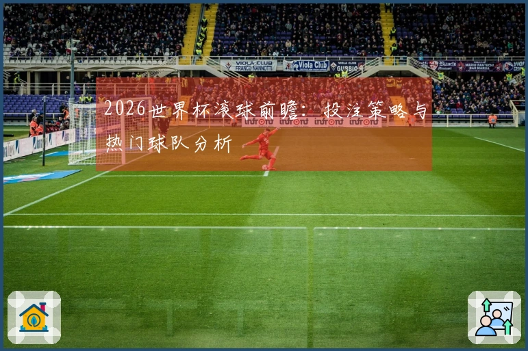 2026世界杯滚球前瞻：投注策略与热门球队分析