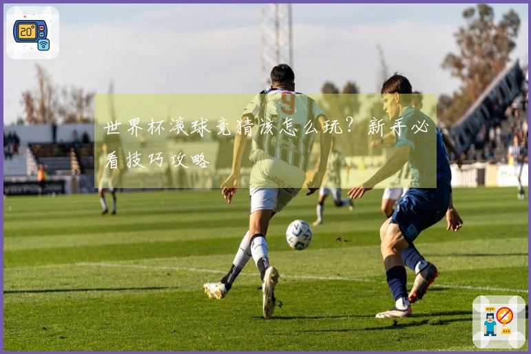 世界杯滚球竞猜该怎么玩？新手必看技巧攻略