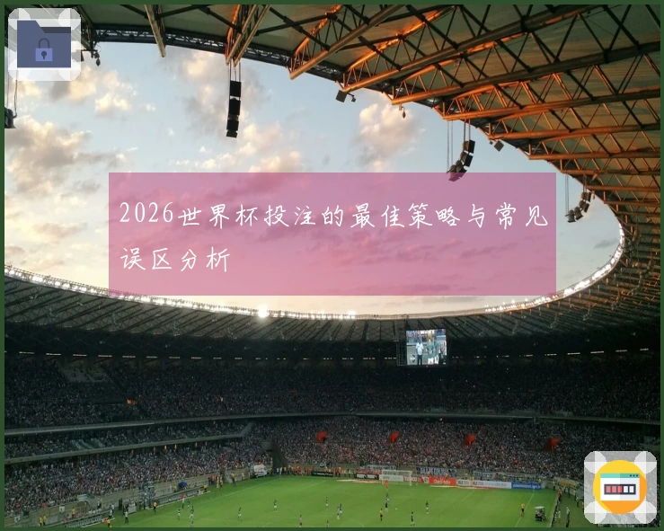 2026世界杯投注的最佳策略与常见误区分析