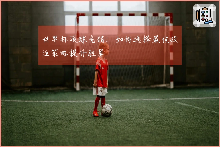 世界杯滚球竞猜：如何选择最佳投注策略提升胜算