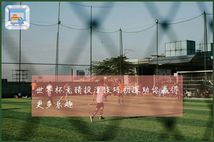 世界杯竞猜投注技巧初探助你赢得更多乐趣