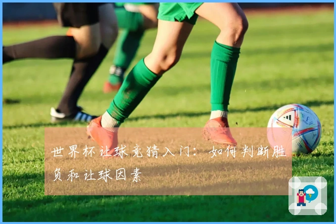 世界杯让球竞猜入门：如何判断胜负和让球因素