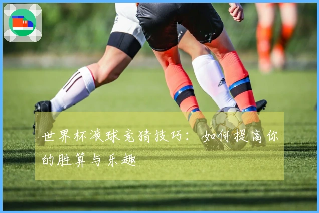 世界杯滚球竞猜技巧：如何提高你的胜算与乐趣