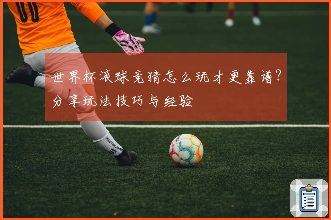 世界杯滚球竞猜怎么玩才更靠谱？分享玩法技巧与经验