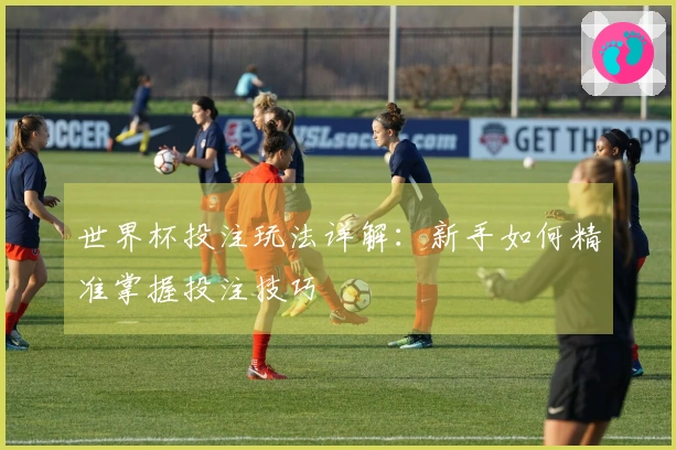 世界杯投注玩法详解：新手如何精准掌握投注技巧